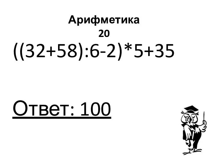 Арифметика 20 ((32+58):6-2)*5+35 Ответ: 100