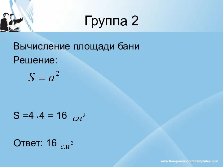 Группа 2 Вычисление площади бани Решение: S =4 4 = 16 Ответ: 16