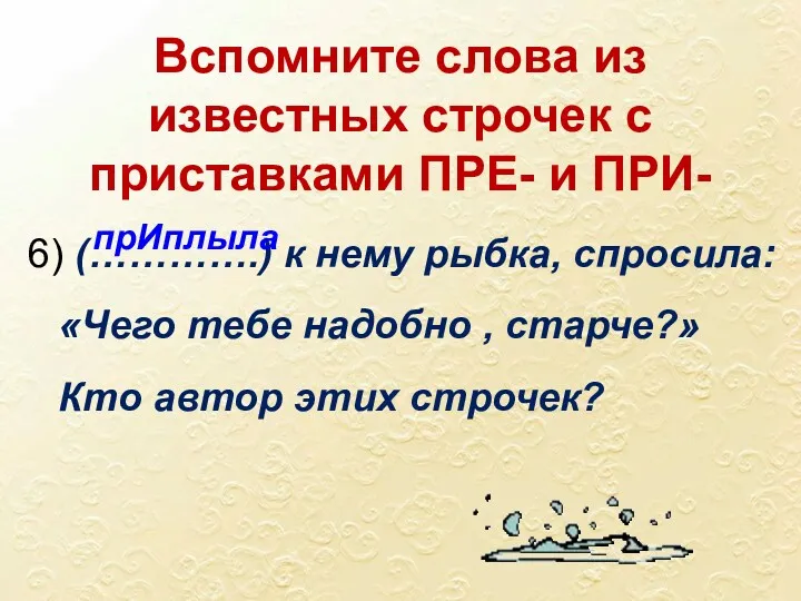 6) (………….) к нему рыбка, спросила: «Чего тебе надобно ,