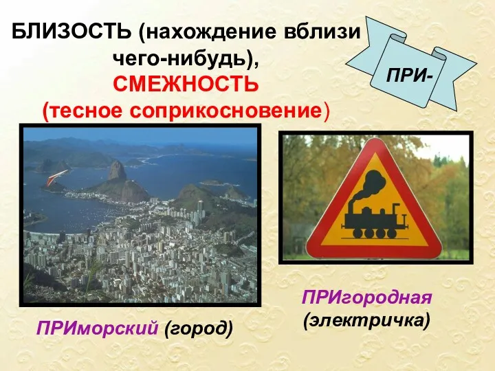 БЛИЗОСТЬ (нахождение вблизи чего-нибудь), СМЕЖНОСТЬ (тесное соприкосновение) ПРИ- ПРИморский (город) ПРИгородная (электричка)