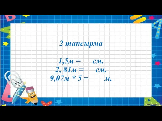 2 тапсырма 1,5м = см. 2, 81м = см. 9,07м * 5 = м.