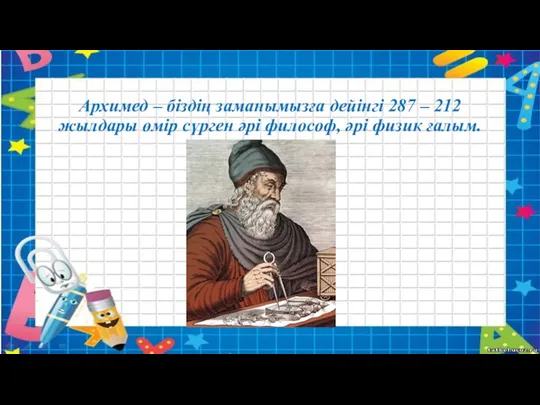 Архимед – біздің заманымызға дейінгі 287 – 212 жылдары өмір сүрген әрі философ, әрі физик ғалым.