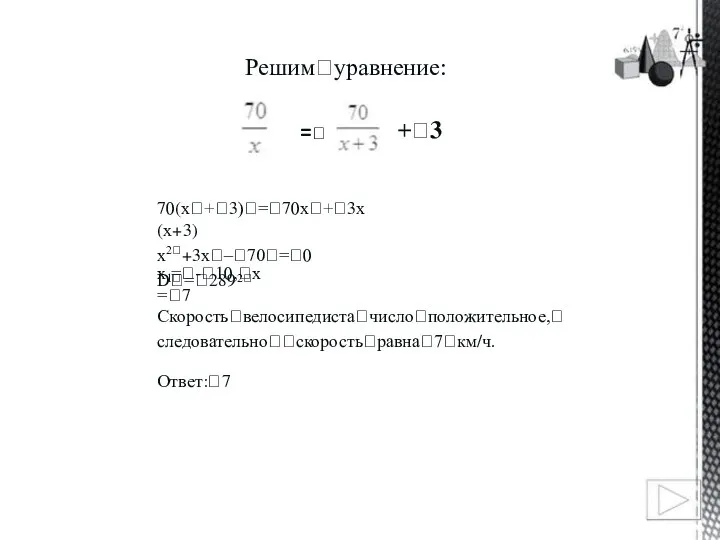 Решимꢀуравнение: =ꢀ +ꢀ3 70(хꢀ+ꢀ3)ꢀ=ꢀ70хꢀ+ꢀ3х(х+3) х2ꢀ+3хꢀ–ꢀ70ꢀ=ꢀ0 Dꢀ=ꢀ289 х =ꢀ-ꢀ10,ꢀх =ꢀ7 1ꢀ 2ꢀ Скоростьꢀвелосипедистаꢀчислоꢀположительное,ꢀ следовательноꢀꢀскоростьꢀравнаꢀ7ꢀкм/ч. Ответ:ꢀ7
