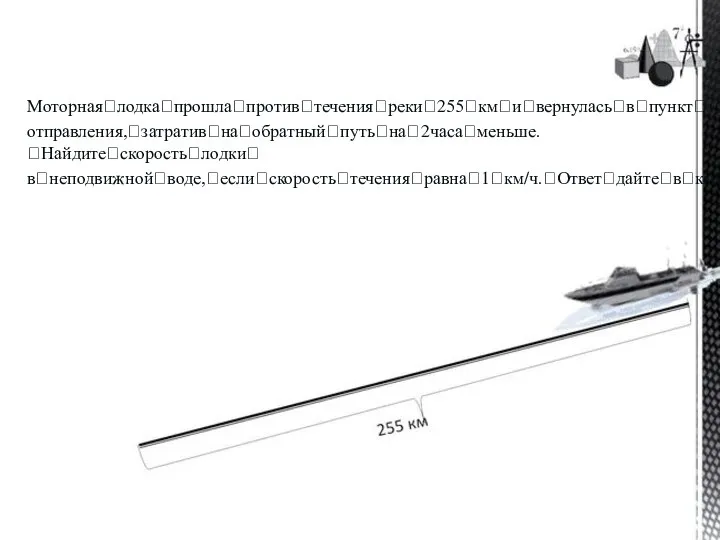 Моторнаяꢀлодкаꢀпрошлаꢀпротивꢀтеченияꢀрекиꢀ255ꢀкмꢀиꢀвернуласьꢀвꢀпунктꢀ отправления,ꢀзатративꢀнаꢀобратныйꢀпутьꢀнаꢀ2часаꢀменьше.ꢀНайдитеꢀскоростьꢀлодкиꢀ вꢀнеподвижнойꢀводе,ꢀеслиꢀскоростьꢀтеченияꢀравнаꢀ1ꢀкм/ч.ꢀОтветꢀдайтеꢀвꢀкм/ч.