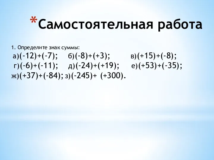 Самостоятельная работа 1. Определите знак суммы: а)(-12)+(-7); б)(-8)+(+3); в)(+15)+(-8); г)(-6)+(-11); д)(-24)+(+19); е)(+53)+(-35); ж)(+37)+(-84); з)(-245)+ (+300).