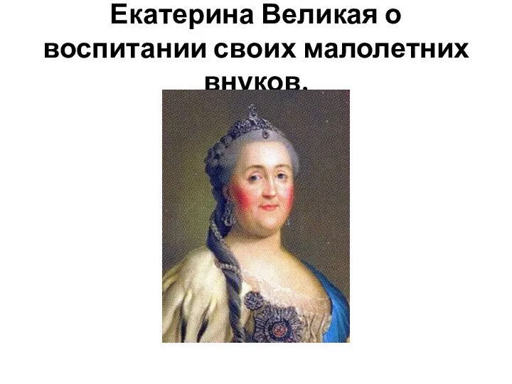 Екатерина Великая о воспитании своих малолетних внуков.