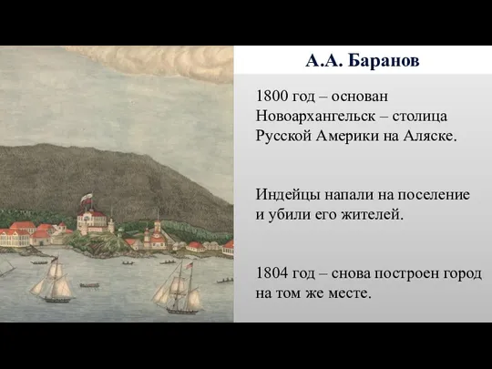 А.А. Баранов 1800 год – основан Новоархангельск – столица Русской Америки на Аляске.