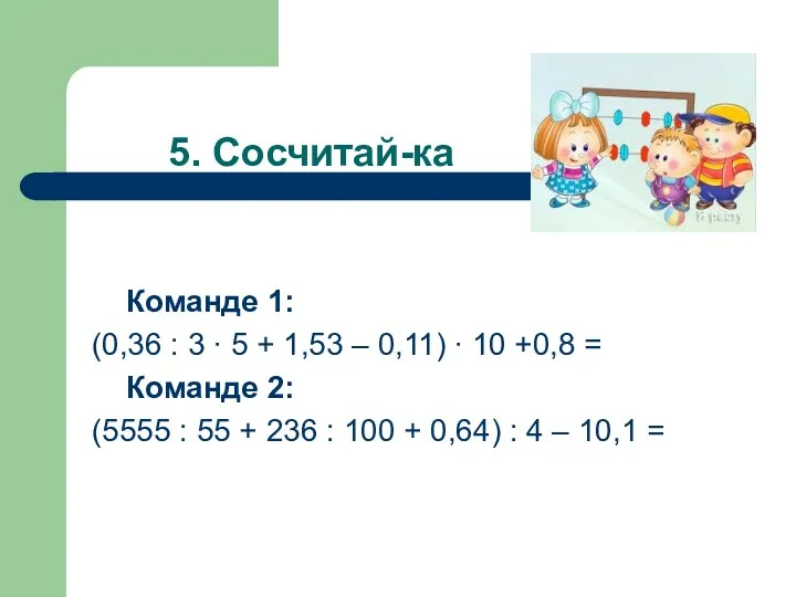 5. Сосчитай-ка Команде 1: (0,36 : 3 ∙ 5 + 1,53 – 0,11)