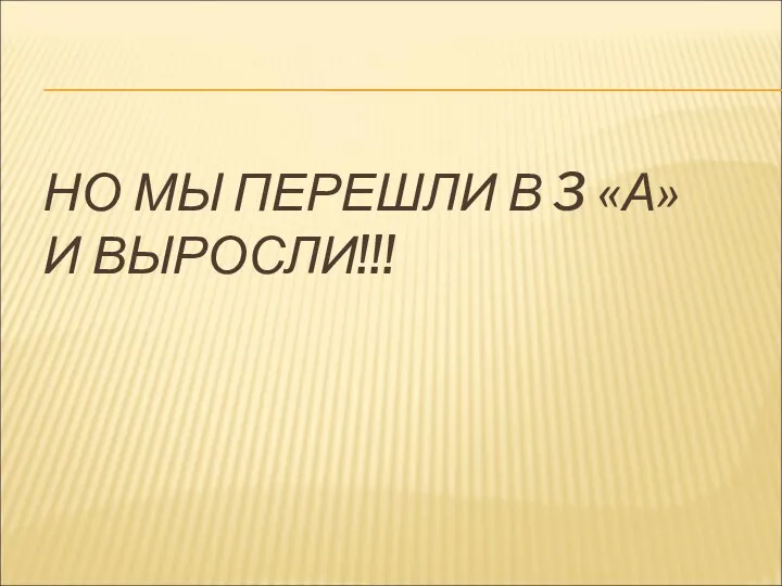 НО МЫ ПЕРЕШЛИ В 3 «А» И ВЫРОСЛИ!!!