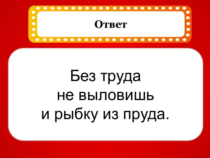 Без труда не выловишь и рыбку из пруда.