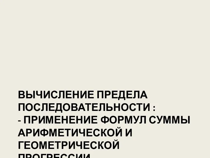 ВЫЧИСЛЕНИЕ ПРЕДЕЛА ПОСЛЕДОВАТЕЛЬНОСТИ : - ПРИМЕНЕНИЕ ФОРМУЛ СУММЫ АРИФМЕТИЧЕСКОЙ И ГЕОМЕТРИЧЕСКОЙ ПРОГРЕССИИ