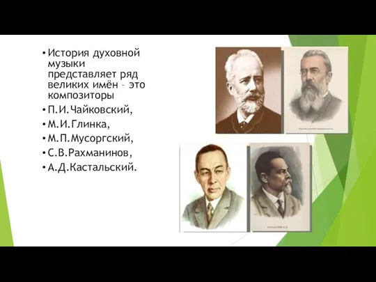 История духовной музыки представляет ряд великих имён – это композиторы П.И.Чайковский, М.И.Глинка, М.П.Мусоргский, С.В.Рахманинов, А.Д.Кастальский.