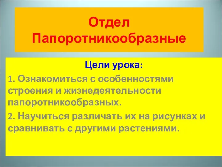 Отдел Папоротникообразные Цели урока: 1. Ознакомиться с особенностями строения и