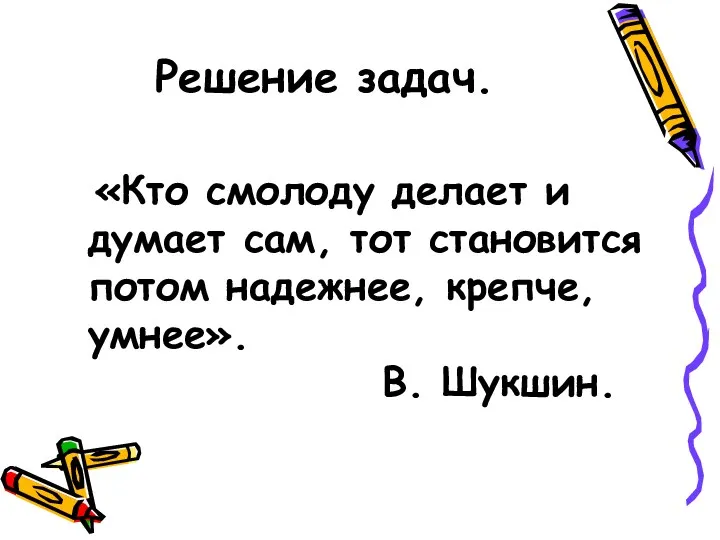 Решение задач. «Кто смолоду делает и думает сам, тот становится потом надежнее, крепче, умнее». В. Шукшин.