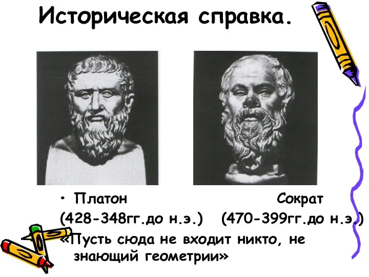 Историческая справка. Платон Сократ (428-348гг.до н.э.) (470-399гг.до н.э.) «Пусть сюда не входит никто, не знающий геометрии»