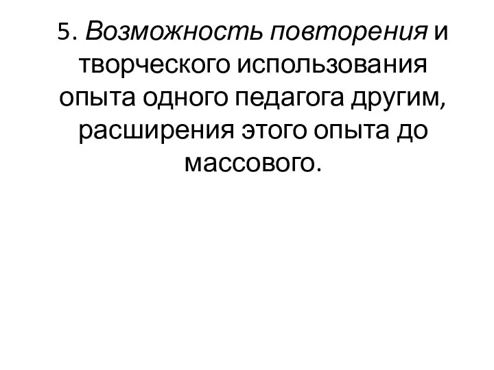 5. Возможность повторения и творческого использования опыта одного педагога другим, расширения этого опыта до массового.