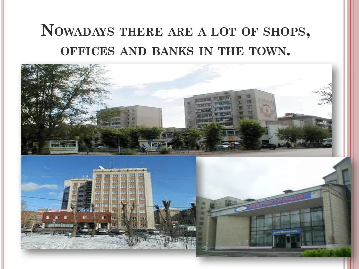 Nowadays there are a lot of shops, offices and banks in the town.