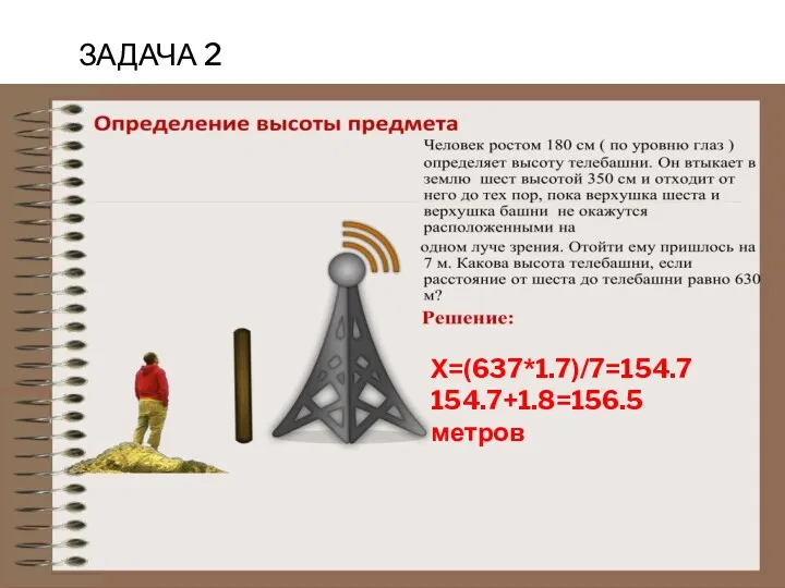 ЗАДАЧА 2 Х=(637*1.7)/7=154.7 154.7+1.8=156.5 метров