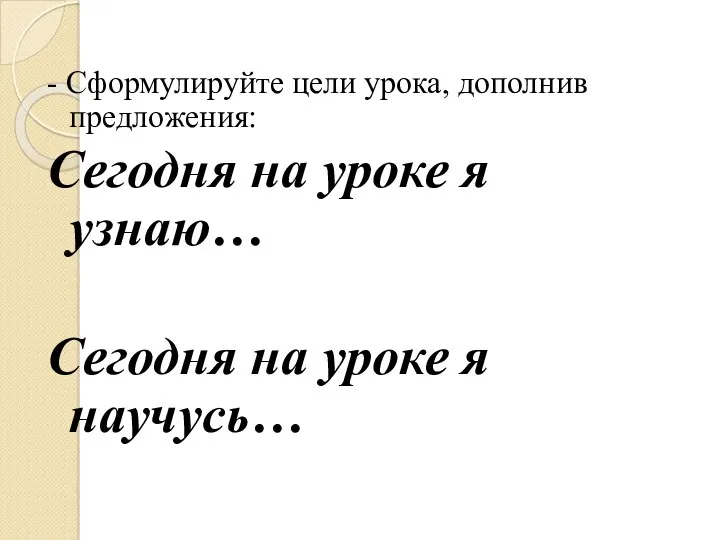 - Сформулируйте цели урока, дополнив предложения: Сегодня на уроке я узнаю… Сегодня на уроке я научусь…