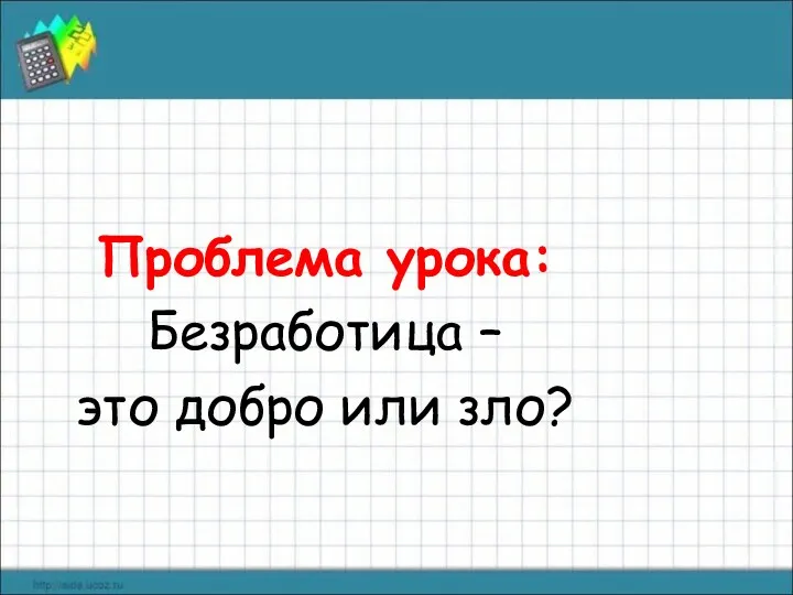 Проблема урока: Безработица – это добро или зло?