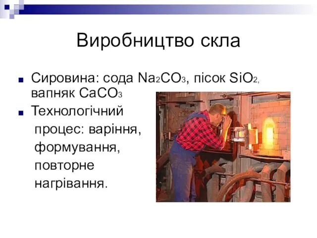 Виробництво скла Сировина: сода Na2CO3, пісок SiO2, вапняк CaCO3 Технологічний процес: варіння, формування, повторне нагрівання.