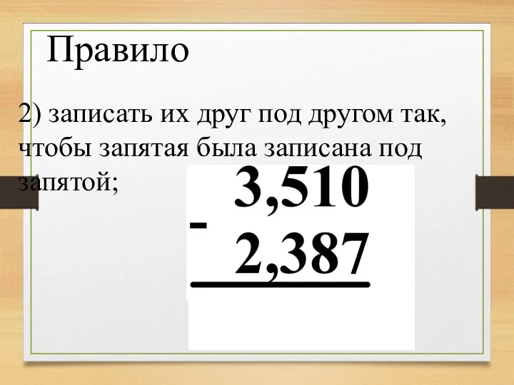 2) записать их друг под другом так, чтобы запятая была записана под запятой; Правило