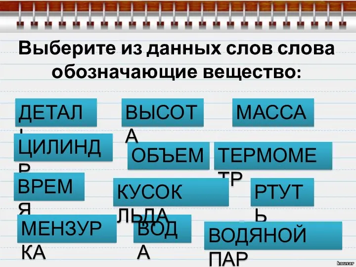 Выберите из данных слов слова обозначающие вещество: ДЕТАЛЬ ВОДА МАССА ОБЪЕМ ЦИЛИНДР ТЕРМОМЕТР