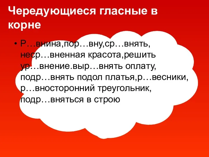 Чередующиеся гласные в корне Р…внина,пор…вну,ср…внять, неср…вненная красота,решить ур…внение.выр…внять оплату,подр…внять подол платья,р…весники,р…вносторонний треугольник,подр…вняться в строю