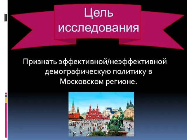 Цель исследования Признать эффективной/неэффективной демографическую политику в Московском регионе.