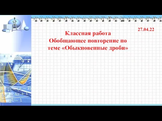 Классная работа Обобщающее повторение по теме «Обыкновенные дроби» 27.04.22