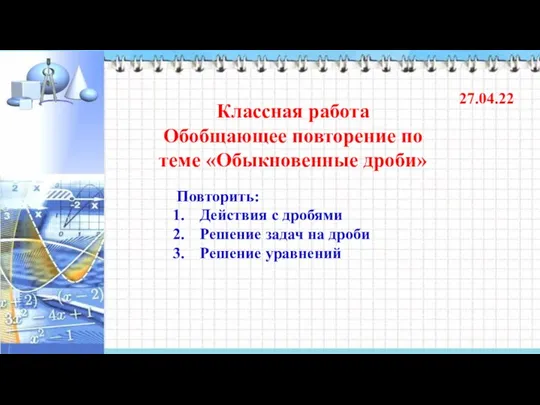 Классная работа Обобщающее повторение по теме «Обыкновенные дроби» 27.04.22 Повторить: Действия с дробями