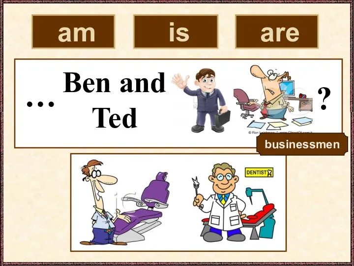 Ben and Ted am is are ? … businessmen