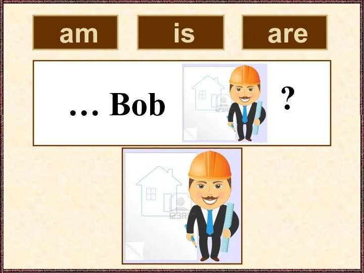 am is are … Bob ?