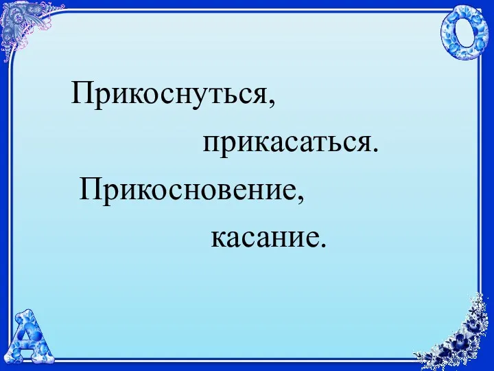 Прикоснуться, прикасаться. Прикосновение, касание.