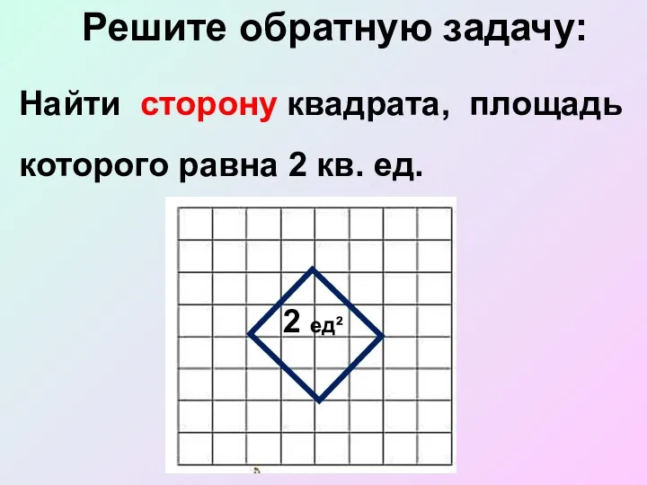 Решите обратную задачу: Найти сторону квадрата, площадь которого равна 2 кв. ед. 2 ед²