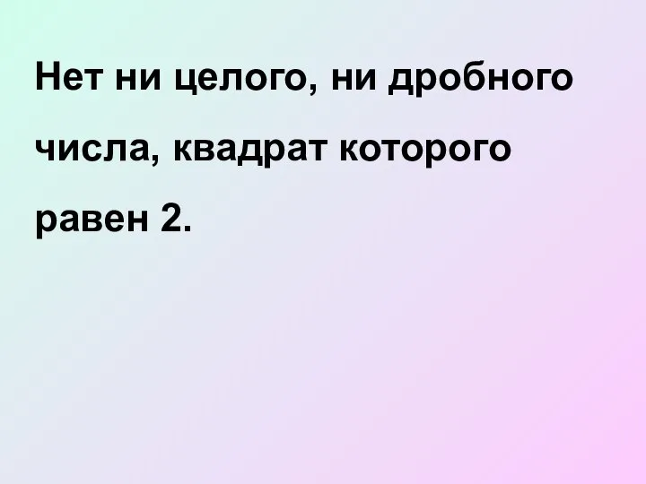 Нет ни целого, ни дробного числа, квадрат которого равен 2.