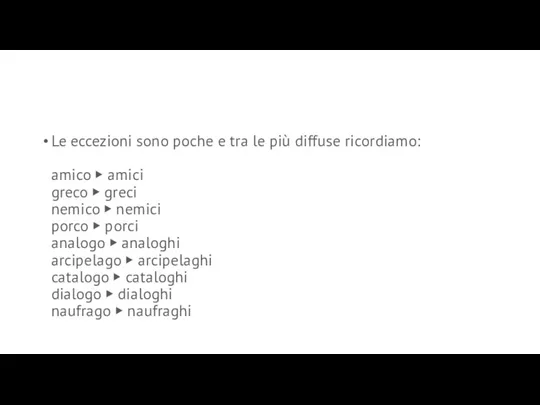 Le eccezioni sono poche e tra le più diffuse ricordiamo: amico ▶ amici