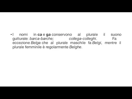 I nomi in ca e ga conservono al plurale il suono gutturale: barca-barche;