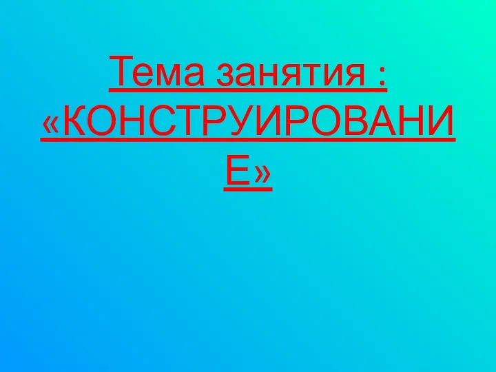 Тема занятия : «КОНСТРУИРОВАНИЕ»