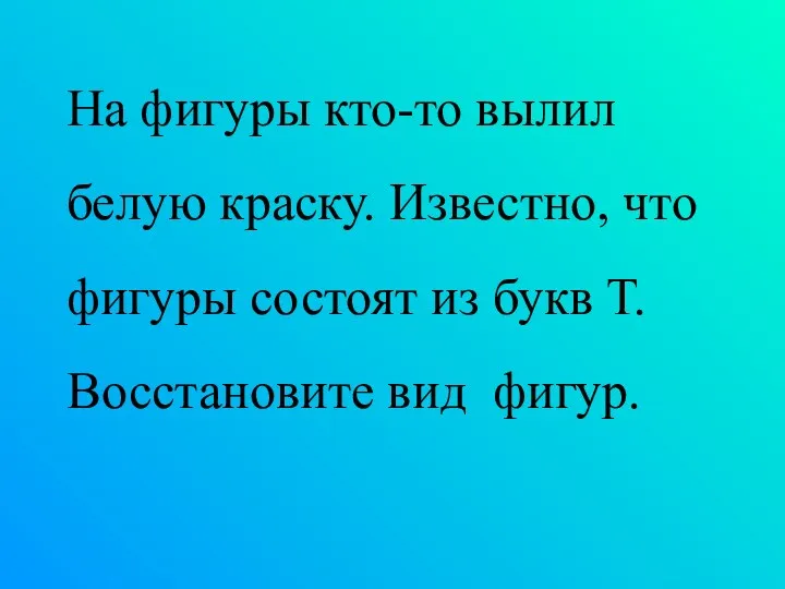 На фигуры кто-то вылил белую краску. Известно, что фигуры состоят из букв Т. Восстановите вид фигур.