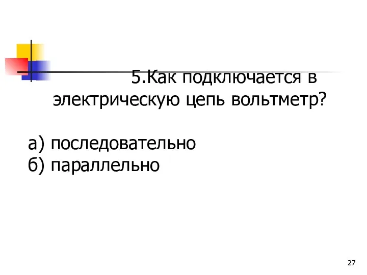 5.Как подключается в электрическую цепь вольтметр? а) последовательно б) параллельно