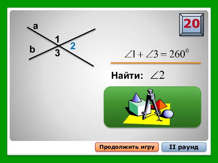 Продолжить игру II раунд a b 1 3 2 Найти: 20