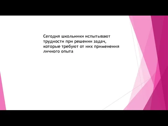 Сегодня школьники испытывают трудности при решении задач, которые требуют от них применения личного опыта