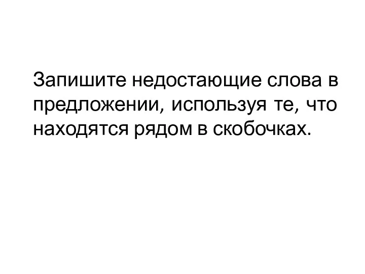 Запишите недостающие слова в предложении, используя те, что находятся рядом в скобочках.