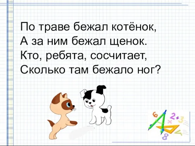 По траве бежал котёнок, А за ним бежал щенок. Кто, ребята, сосчитает, Сколько там бежало ног?