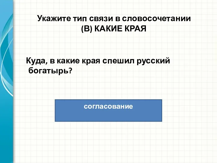 Укажите тип связи в словосочетании (В) КАКИЕ КРАЯ Куда, в какие края спешил русский богатырь? согласование