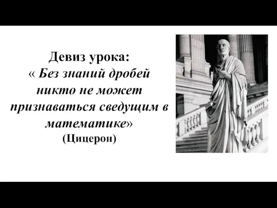 Девиз урока: « Без знаний дробей никто не может признаваться сведущим в математике» (Цицерон)