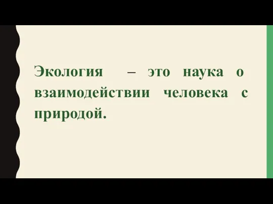 Экология – это наука о взаимодействии человека с природой.