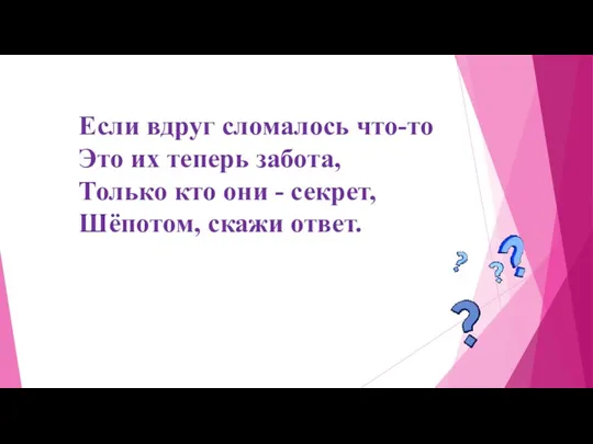 Если вдруг сломалось что-то Это их теперь забота, Только кто они - секрет, Шёпотом, скажи ответ.