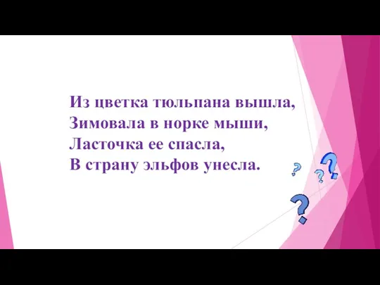 Из цветка тюльпана вышла, Зимовала в норке мыши, Ласточка ее спасла, В страну эльфов унесла.